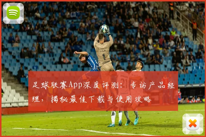 足球联赛App深度评测：专访产品经理，揭秘最佳下载与使用攻略