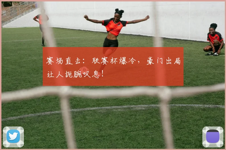 赛场直击：联赛杯爆冷，豪门出局让人扼腕叹息！