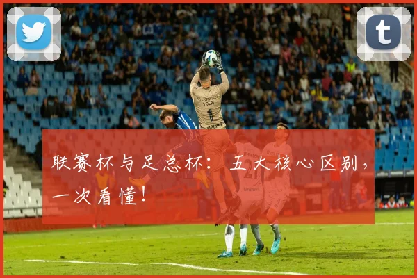 联赛杯与足总杯：五大核心区别，一次看懂！