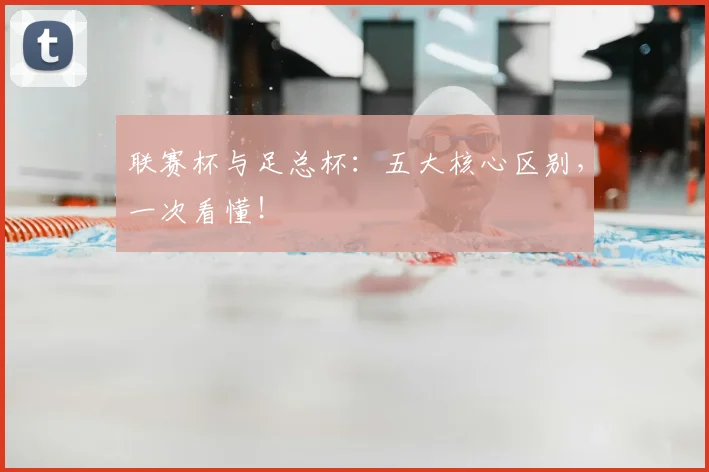 联赛杯与足总杯:五大核心区别,一次看懂!
