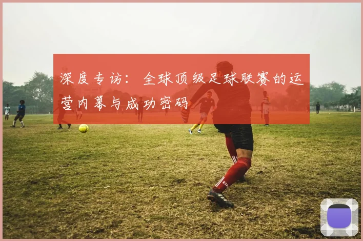 深度专访：全球顶级足球联赛的运营内幕与成功密码