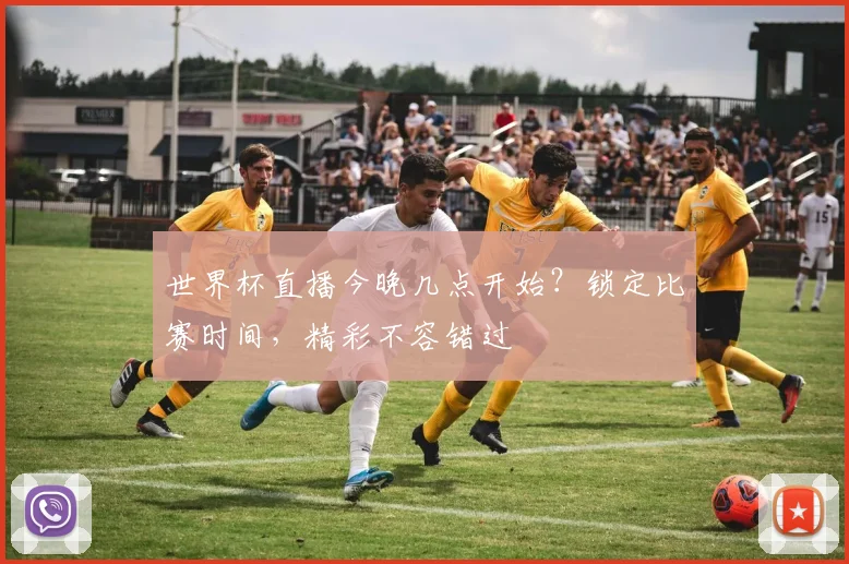 世界杯直播今晚几点开始？锁定比赛时间，精彩不容错过