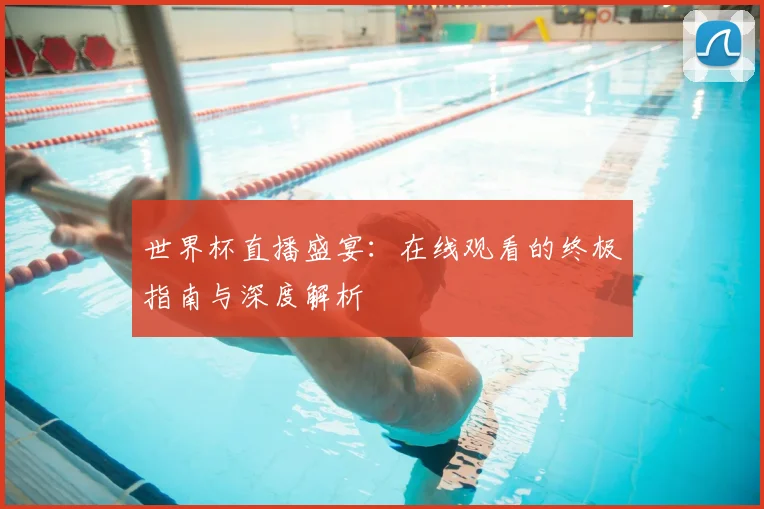 世界杯直播盛宴：在线观看的终极指南与深度解析