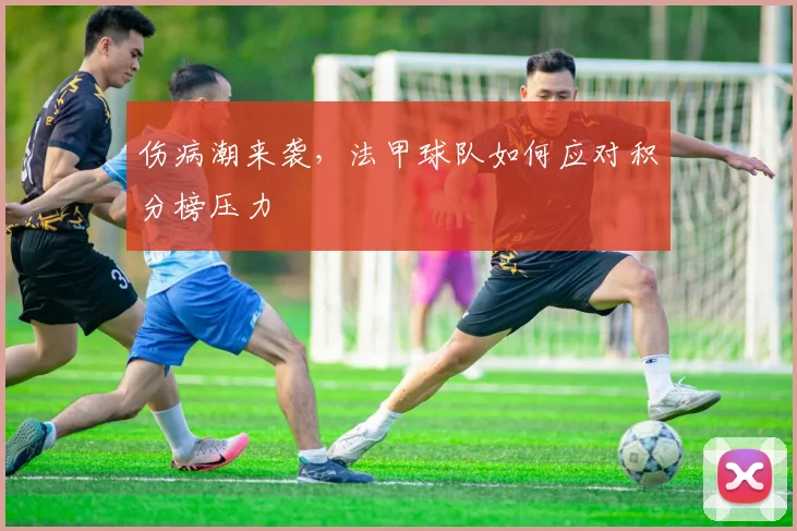 伤病潮来袭，法甲球队如何应对积分榜压力