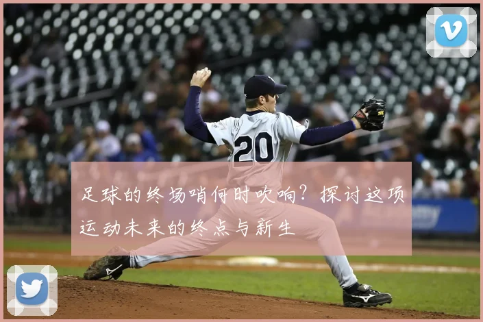足球的终场哨何时吹响？探讨这项运动未来的终点与新生