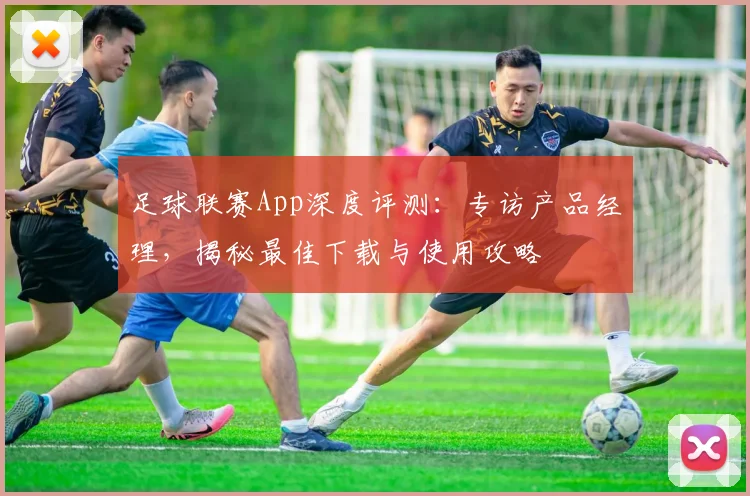 足球联赛App深度评测：专访产品经理，揭秘最佳下载与使用攻略