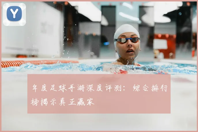 年度足球手游深度评测：综合排行榜揭示真正赢家