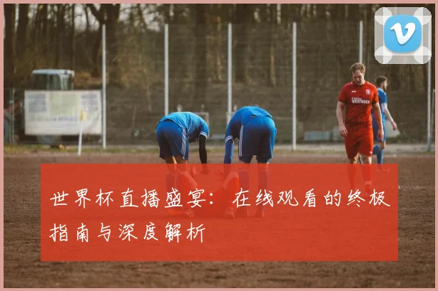 世界杯直播盛宴：在线观看的终极指南与深度解析