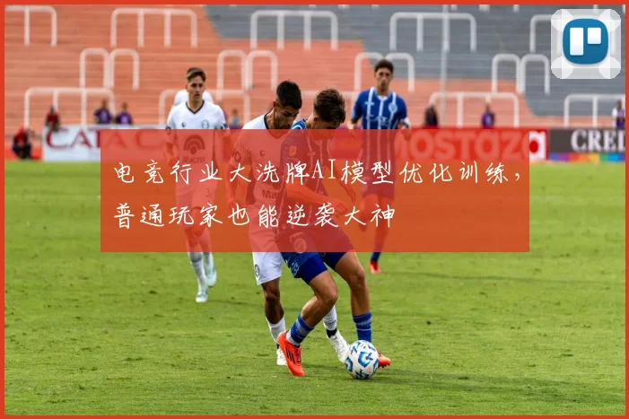电竞行业大洗牌AI模型优化训练，普通玩家也能逆袭大神