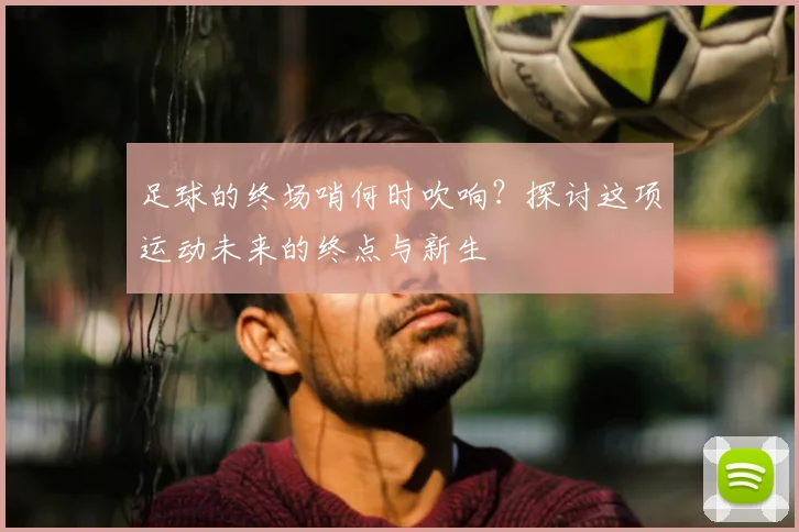 足球的终场哨何时吹响？探讨这项运动未来的终点与新生