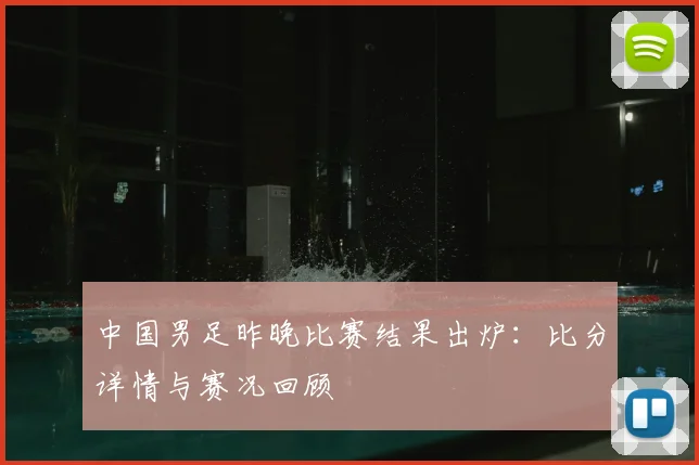 中国男足昨晚比赛结果出炉：比分详情与赛况回顾
