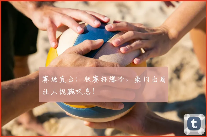 赛场直击：联赛杯爆冷，豪门出局让人扼腕叹息！