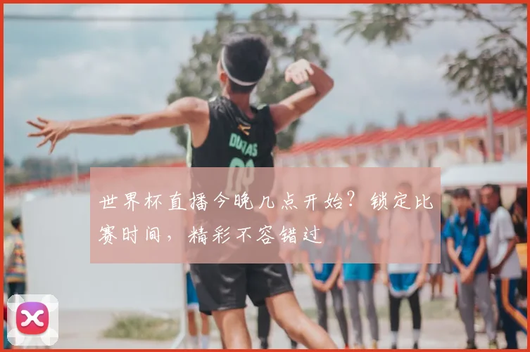 世界杯直播今晚几点开始？锁定比赛时间，精彩不容错过